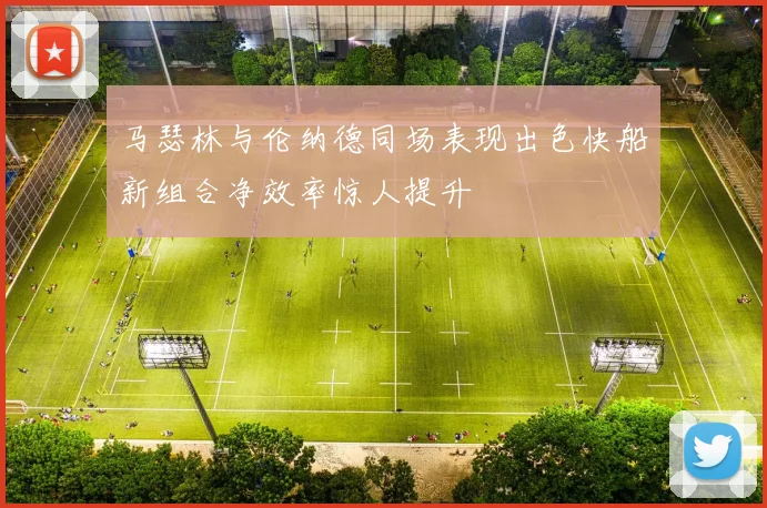 马瑟林与伦纳德同场表现出色快船新组合净效率惊人提升