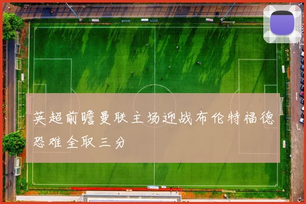 英超前瞻曼联主场迎战布伦特福德恐难全取三分