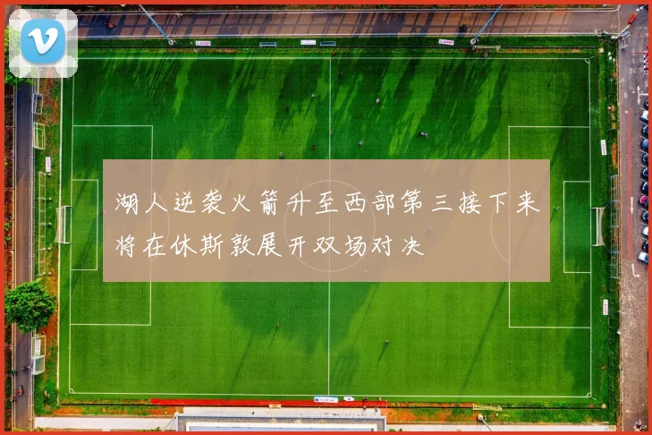 湖人逆袭火箭升至西部第三接下来将在休斯敦展开双场对决