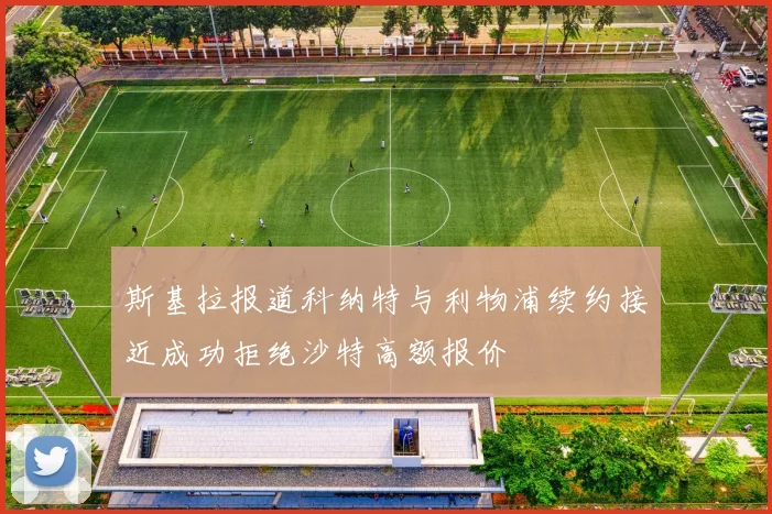 斯基拉报道科纳特与利物浦续约接近成功拒绝沙特高额报价