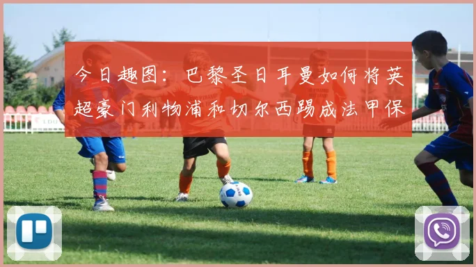 今日趣图：巴黎圣日耳曼如何将英超豪门利物浦和切尔西踢成法甲保级队