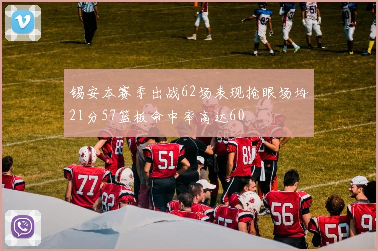 锡安本赛季出战62场表现抢眼场均21分57篮板命中率高达60