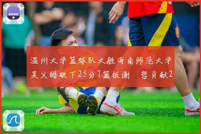 温州大学篮球队大胜海南师范大学吴义皓砍下25分7篮板谢旻哲贡献20分