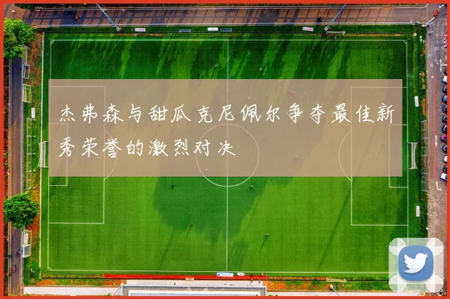 杰弗森与甜瓜克尼佩尔争夺最佳新秀荣誉的激烈对决