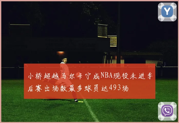 小桥超越马尔卡宁成NBA现役未进季后赛出场数最多球员达493场