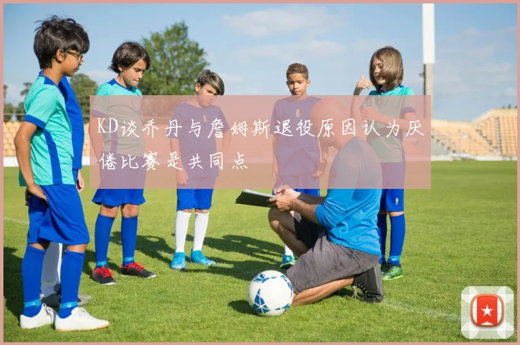 KD谈乔丹与詹姆斯退役原因认为厌倦比赛是共同点