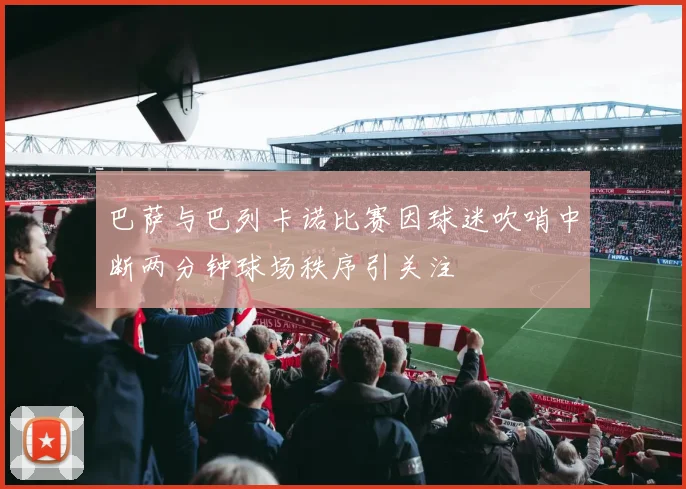 巴萨与巴列卡诺比赛因球迷吹哨中断两分钟球场秩序引关注