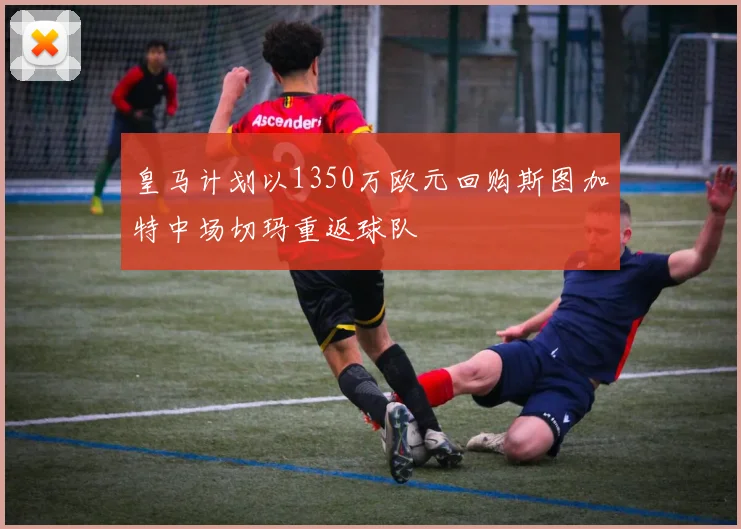 皇马计划以1350万欧元回购斯图加特中场切玛重返球队