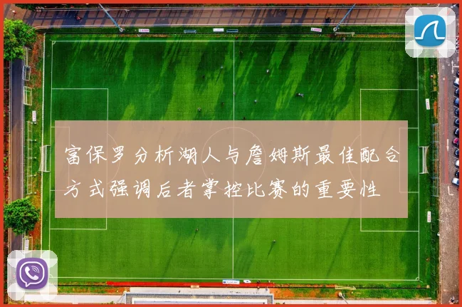 富保罗分析湖人与詹姆斯最佳配合方式强调后者掌控比赛的重要性