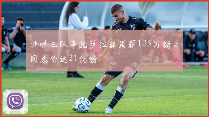 沙特三队争抢萨拉赫周薪135万镑合同总价达21亿镑