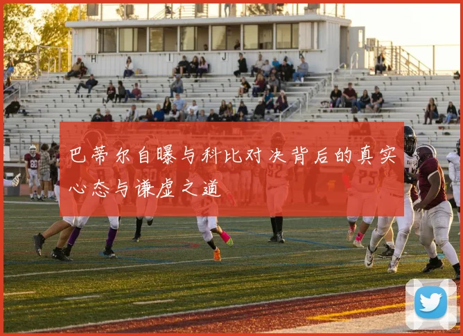 巴蒂尔自曝与科比对决背后的真实心态与谦虚之道