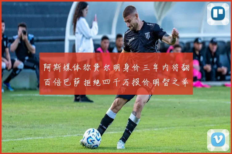 阿斯媒体称费尔明身价三年内将翻百倍巴萨拒绝四千万报价明智之举