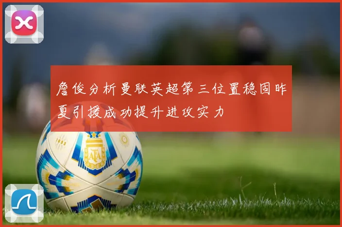 詹俊分析曼联英超第三位置稳固昨夏引援成功提升进攻实力