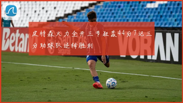 皮特森火力全开三节狂轰44分7记三分助球队逆转胜利