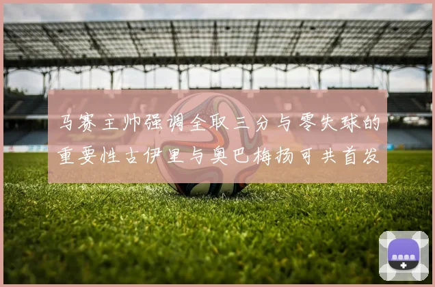 马赛主帅强调全取三分与零失球的重要性古伊里与奥巴梅扬可共首发
