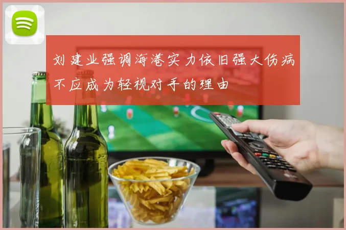 刘建业强调海港实力依旧强大伤病不应成为轻视对手的理由
