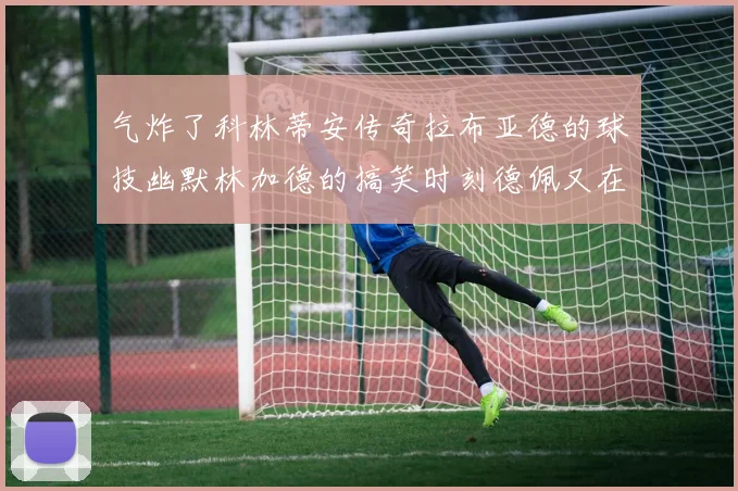 气炸了科林蒂安传奇拉布亚德的球技幽默林加德的搞笑时刻德佩又在装什么呢