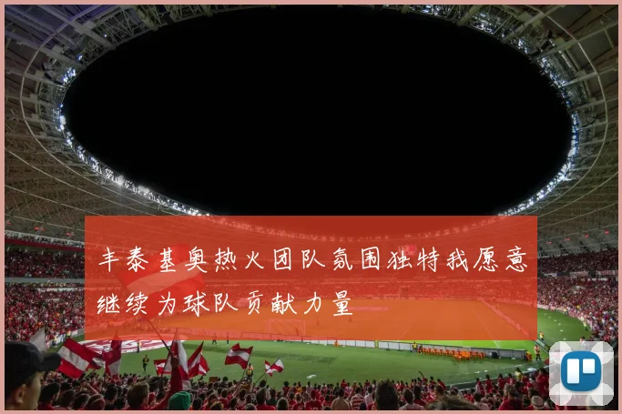 丰泰基奥热火团队氛围独特我愿意继续为球队贡献力量