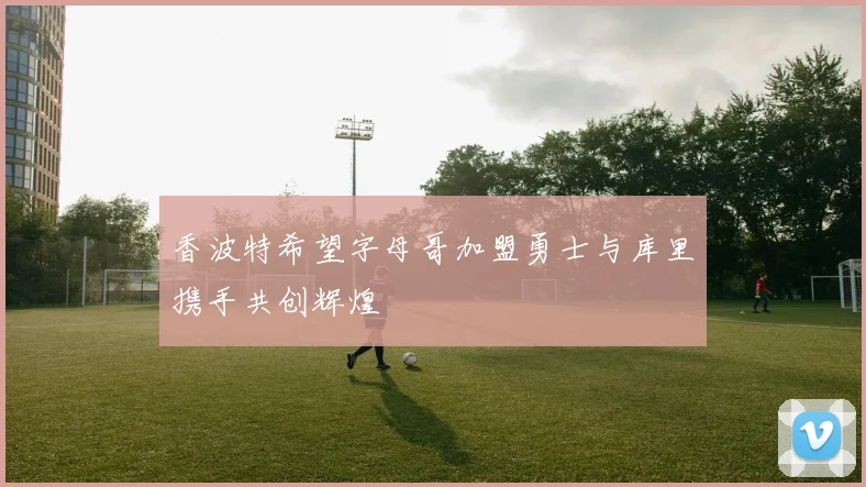 香波特希望字母哥加盟勇士与库里携手共创辉煌