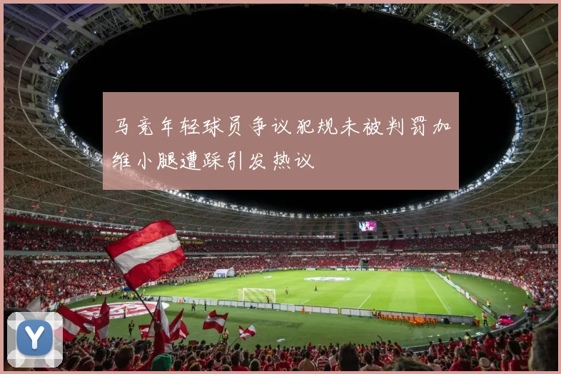 马竞年轻球员争议犯规未被判罚加维小腿遭踩引发热议