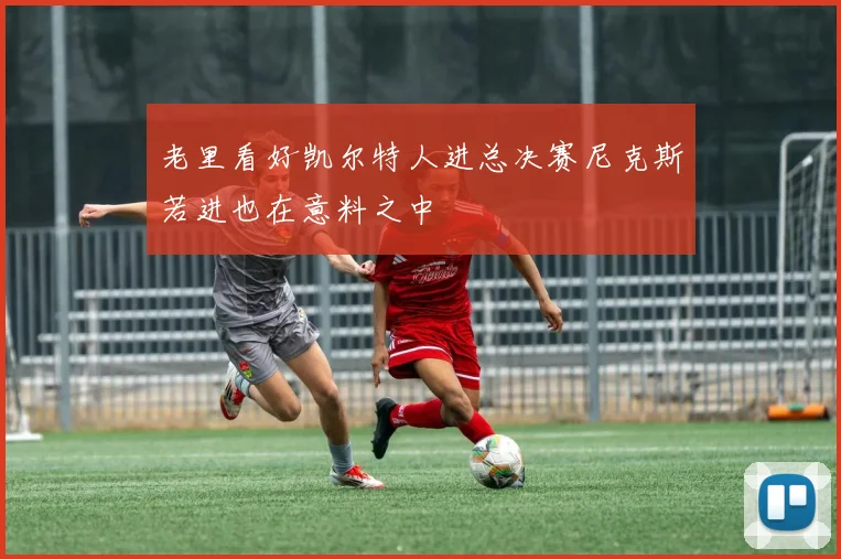 老里看好凯尔特人进总决赛尼克斯若进也在意料之中