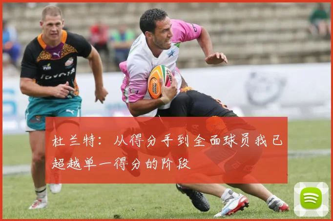 杜兰特：从得分手到全面球员我已超越单一得分的阶段